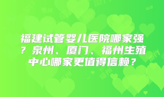 福建试管婴儿医院哪家强？泉州、厦门、福州生殖中心哪家更值得信赖？