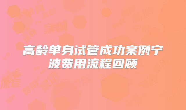 高龄单身试管成功案例宁波费用流程回顾