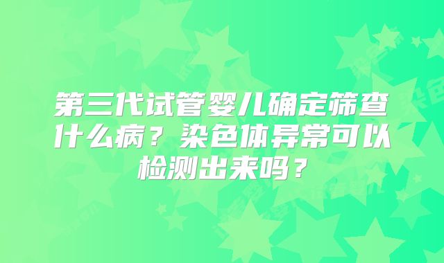 第三代试管婴儿确定筛查什么病？染色体异常可以检测出来吗？