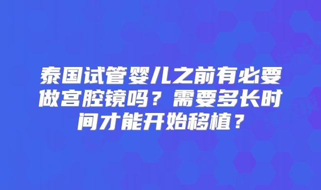泰国试管婴儿之前有必要做宫腔镜吗？需要多长时间才能开始移植？