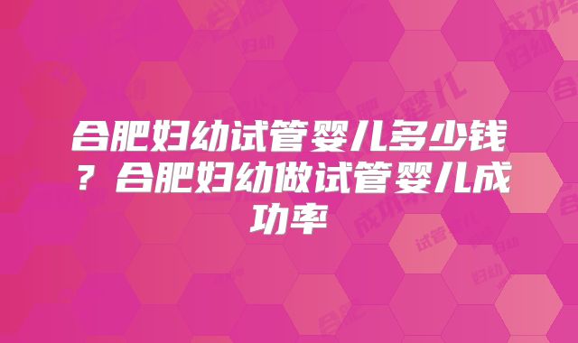 合肥妇幼试管婴儿多少钱？合肥妇幼做试管婴儿成功率