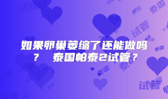 如果卵巢萎缩了还能做吗？ 泰国帕泰2试管？