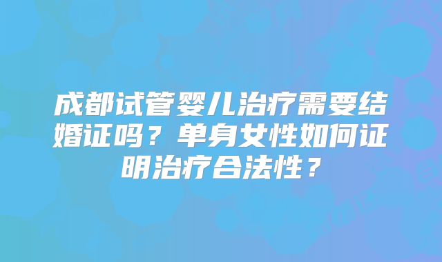 成都试管婴儿治疗需要结婚证吗？单身女性如何证明治疗合法性？