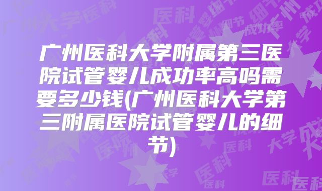 广州医科大学附属第三医院试管婴儿成功率高吗需要多少钱(广州医科大学第三附属医院试管婴儿的细节)