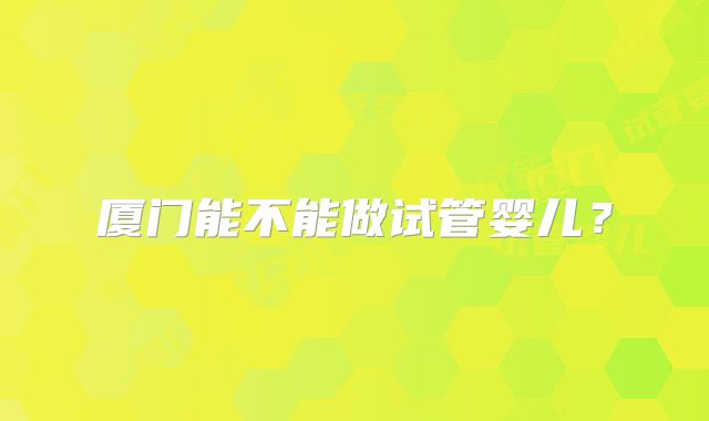 厦门能不能做试管婴儿？