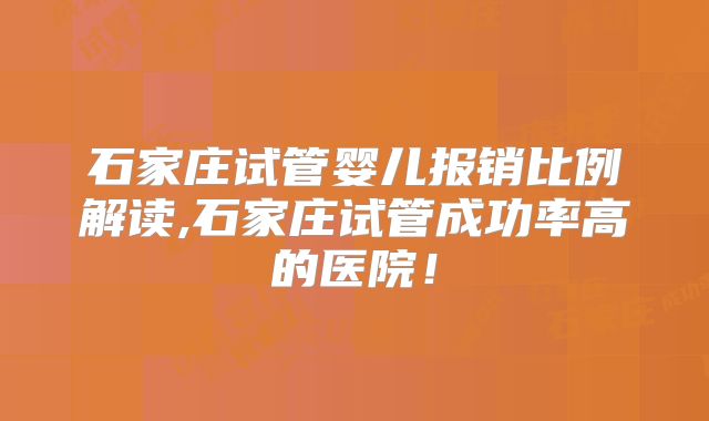 石家庄试管婴儿报销比例解读,石家庄试管成功率高的医院！