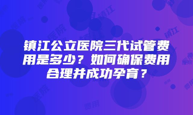 镇江公立医院三代试管费用是多少？如何确保费用合理并成功孕育？