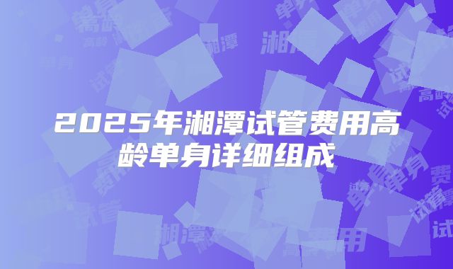 2025年湘潭试管费用高龄单身详细组成