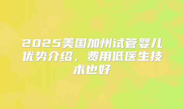 2025美国加州试管婴儿优势介绍，费用低医生技术也好