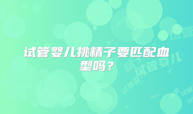 试管婴儿挑精子要匹配血型吗？