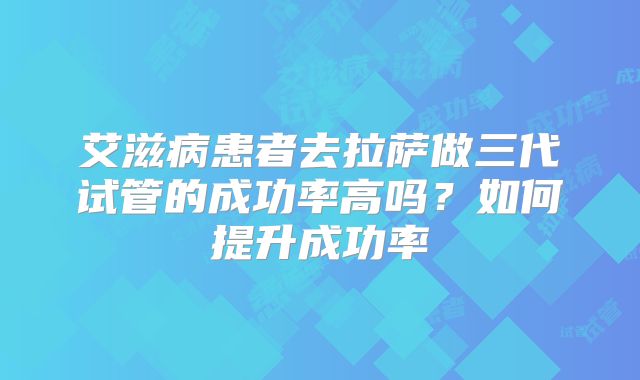 艾滋病患者去拉萨做三代试管的成功率高吗？如何提升成功率
