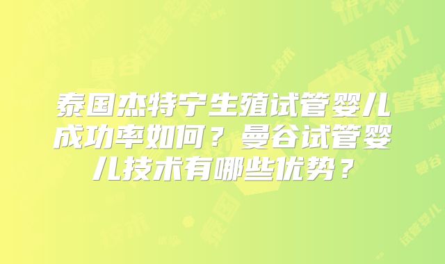 泰国杰特宁生殖试管婴儿成功率如何？曼谷试管婴儿技术有哪些优势？