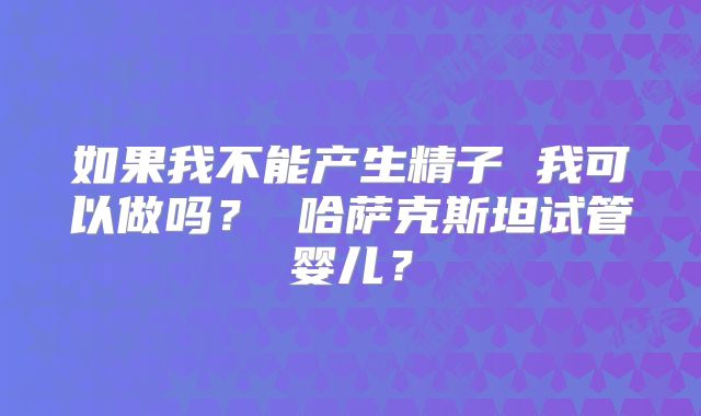 如果我不能产生精子 我可以做吗？ 哈萨克斯坦试管婴儿？