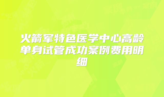 火箭军特色医学中心高龄单身试管成功案例费用明细