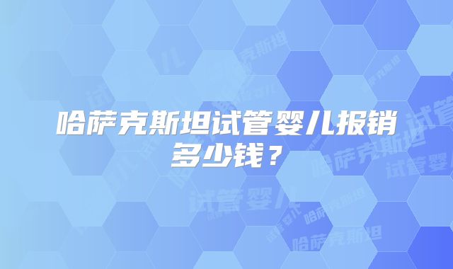 哈萨克斯坦试管婴儿报销多少钱？