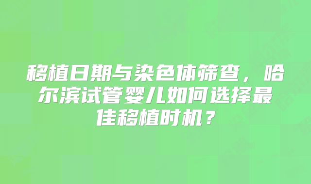 移植日期与染色体筛查，哈尔滨试管婴儿如何选择最佳移植时机？