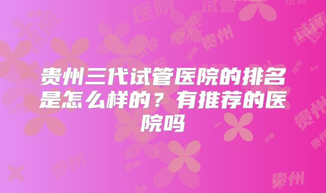 贵州三代试管医院的排名是怎么样的？有推荐的医院吗