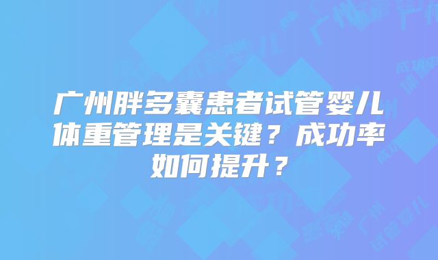 广州胖多囊患者试管婴儿体重管理是关键？成功率如何提升？