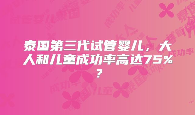 泰国第三代试管婴儿，大人和儿童成功率高达75%？