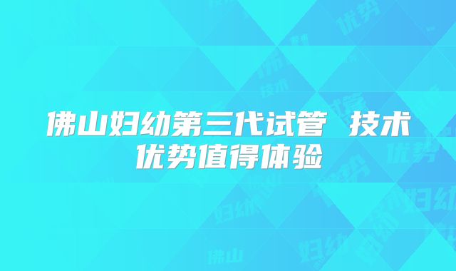 佛山妇幼第三代试管 技术优势值得体验