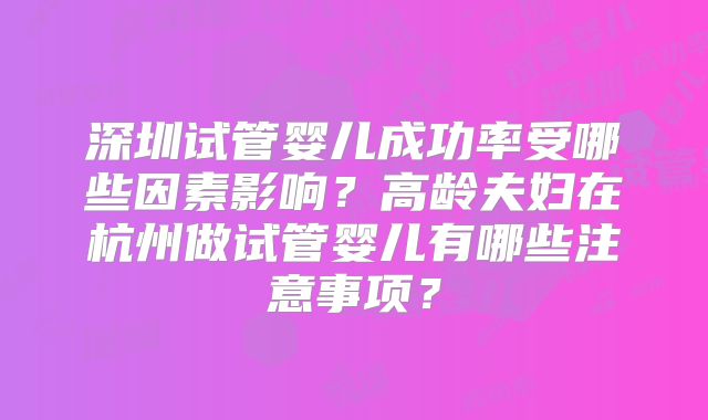 深圳试管婴儿成功率受哪些因素影响?高龄夫妇在杭州做试管婴儿有哪些注意事项?