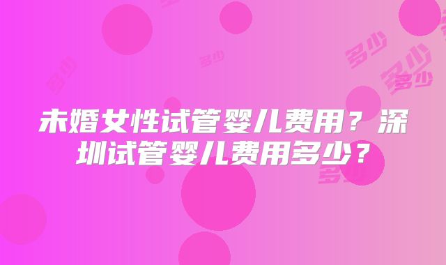 未婚女性试管婴儿费用？深圳试管婴儿费用多少？