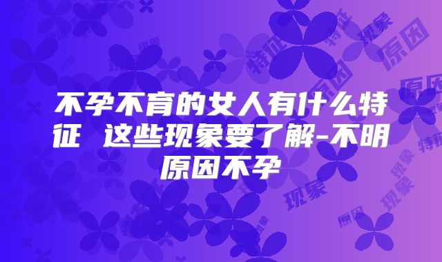 不孕不育的女人有什么特征 这些现象要了解-不明原因不孕