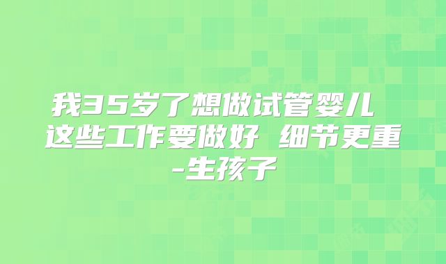 我35岁了想做试管婴儿 这些工作要做好 细节更重-生孩子