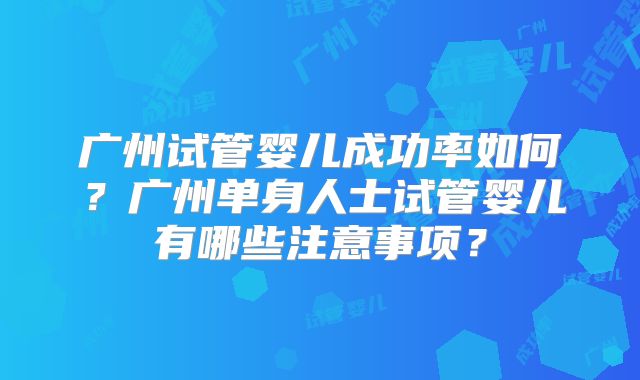 广州试管婴儿成功率如何？广州单身人士试管婴儿有哪些注意事项？