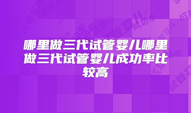 哪里做三代试管婴儿哪里做三代试管婴儿成功率比较高
