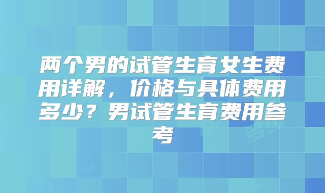 两个男的试管生育女生费用详解，价格与具体费用多少？男试管生育费用参考