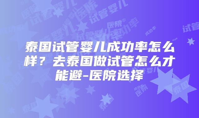 泰国试管婴儿成功率怎么样？去泰国做试管怎么才能避-医院选择