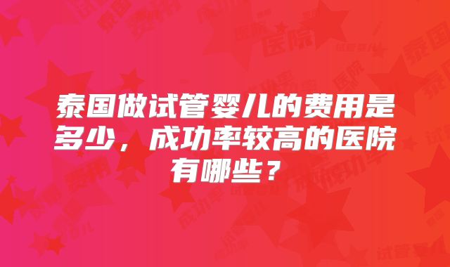 泰国做试管婴儿的费用是多少，成功率较高的医院有哪些？