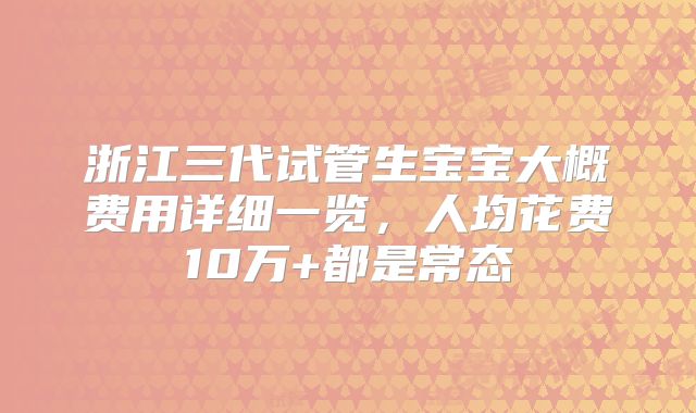 浙江三代试管生宝宝大概费用详细一览，人均花费10万+都是常态