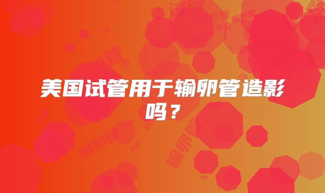 美国试管用于输卵管造影吗？