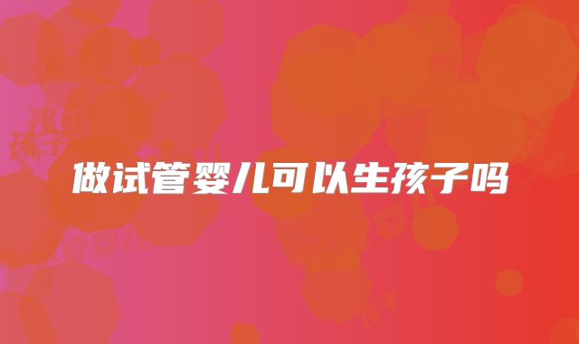 做试管婴儿可以生孩子吗