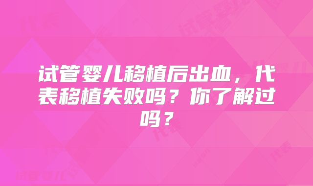 试管婴儿移植后出血，代表移植失败吗？你了解过吗？
