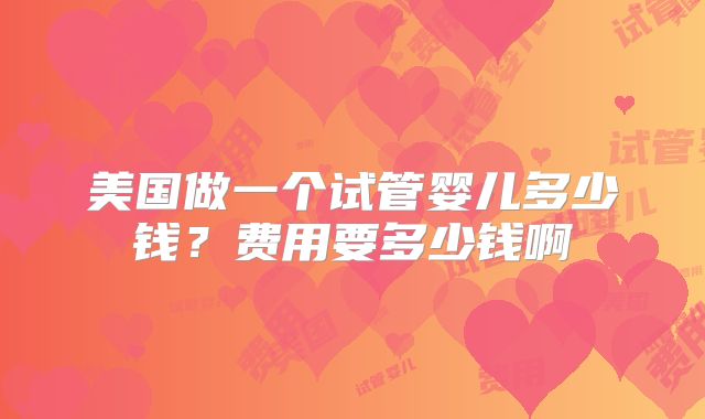 美国做一个试管婴儿多少钱？费用要多少钱啊