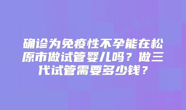 确诊为免疫性不孕能在松原市做试管婴儿吗？做三代试管需要多少钱？