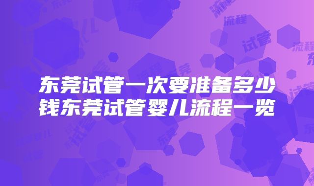 东莞试管一次要准备多少钱东莞试管婴儿流程一览
