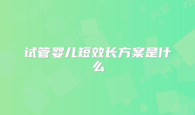 试管婴儿短效长方案是什么