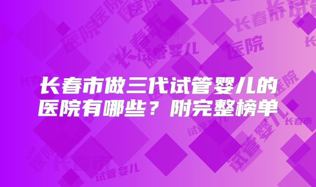 长春市做三代试管婴儿的医院有哪些?附完整榜单