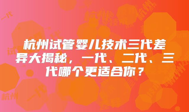 杭州试管婴儿技术三代差异大揭秘，一代、二代、三代哪个更适合你？