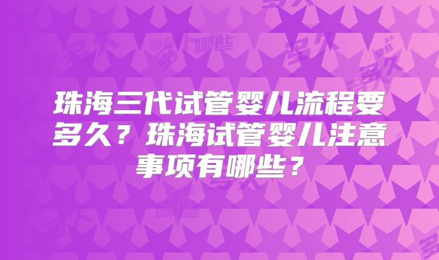 珠海三代试管婴儿流程要多久？珠海试管婴儿注意事项有哪些？
