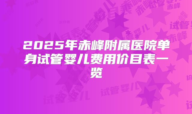 2025年赤峰附属医院单身试管婴儿费用价目表一览