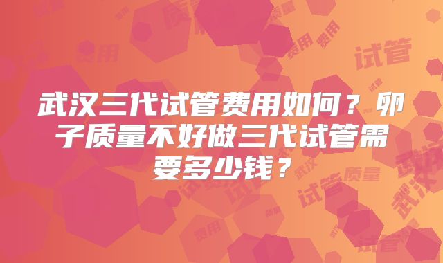 武汉三代试管费用如何？卵子质量不好做三代试管需要多少钱？