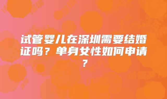 试管婴儿在深圳需要结婚证吗？单身女性如何申请？