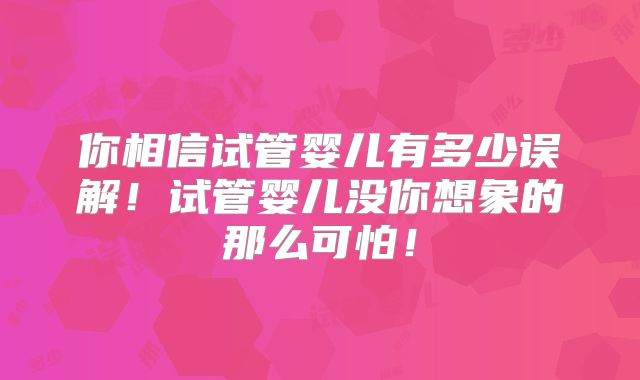 你相信试管婴儿有多少误解！试管婴儿没你想象的那么可怕！