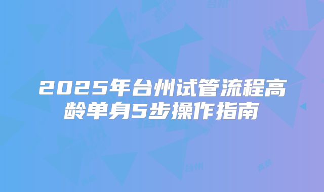 2025年台州试管流程高龄单身5步操作指南