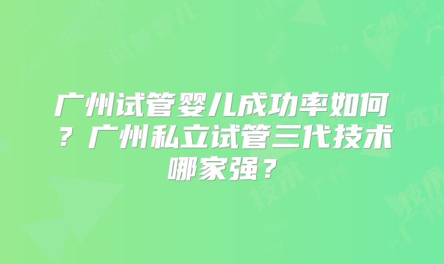 广州试管婴儿成功率如何？广州私立试管三代技术哪家强？